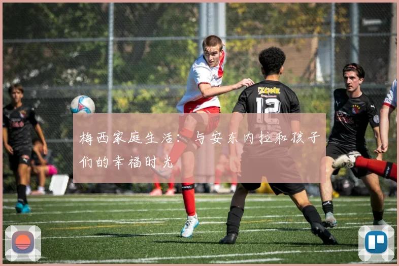 梅西家庭生活：与安东内拉和孩子们的幸福时光