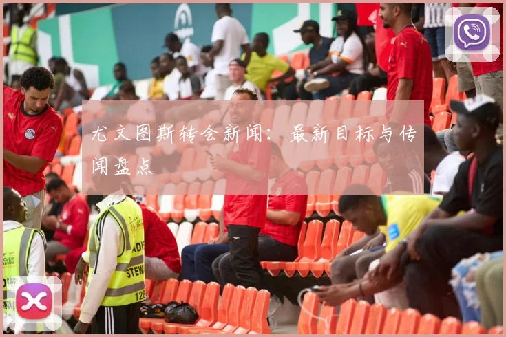 尤文图斯转会新闻：最新目标与传闻盘点