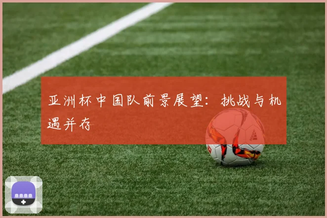 亚洲杯中国队前景展望:挑战与机遇并存