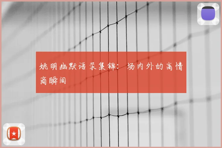 姚明幽默语录集锦:场内外的高情商瞬间