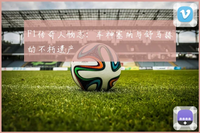 F1传奇人物志：车神塞纳与舒马赫的不朽遗产