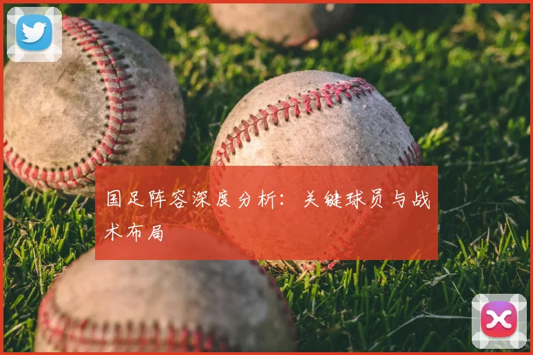 国足阵容深度分析：关键球员与战术布局