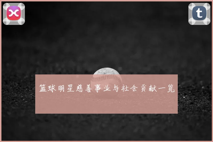 篮球明星慈善事业与社会贡献一览