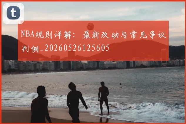 NBA规则详解：最新改动与常见争议判例_20260526125605