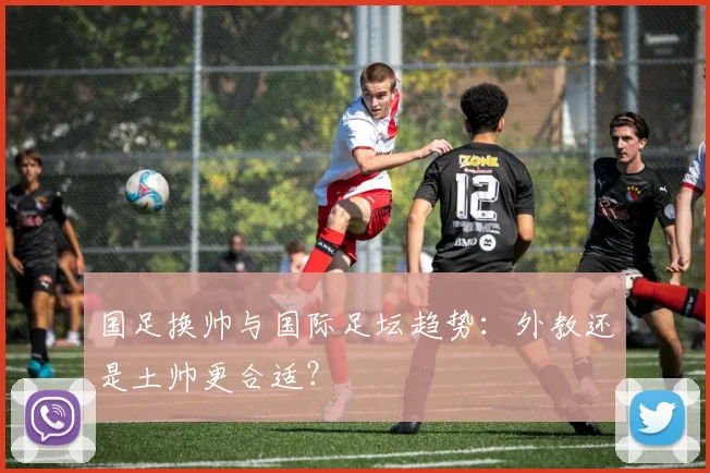 国足换帅与国际足坛趋势：外教还是土帅更合适？