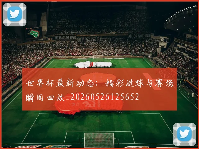 世界杯最新动态：精彩进球与赛场瞬间回放_20260526125652