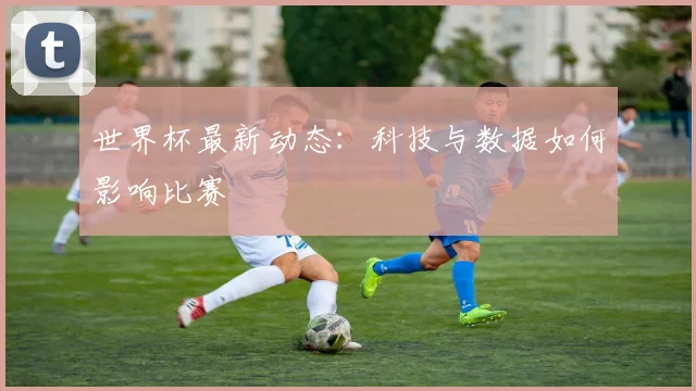 世界杯最新动态:科技与数据如何影响比赛