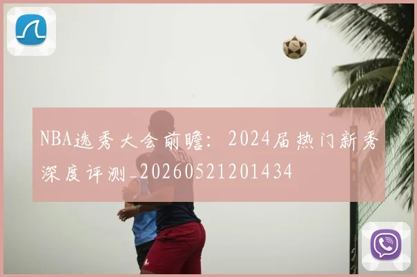 NBA选秀大会前瞻：2024届热门新秀深度评测_20260521201434