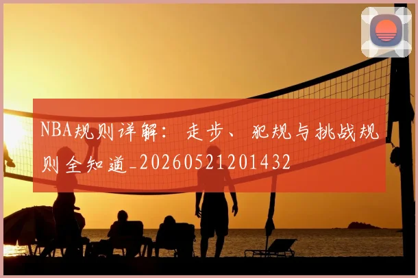 NBA规则详解：走步、犯规与挑战规则全知道_20260521201432
