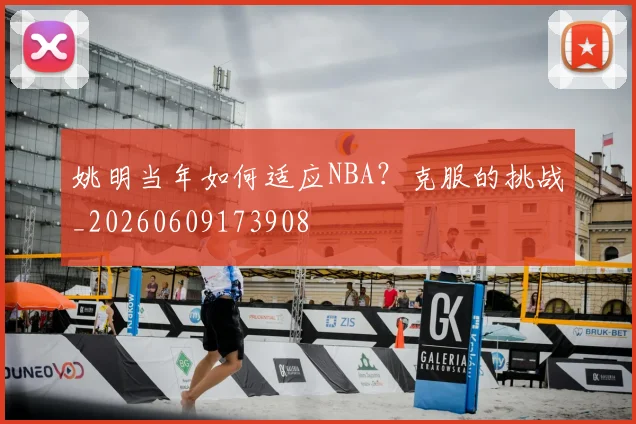 姚明当年如何适应NBA？克服的挑战_20260609173908
