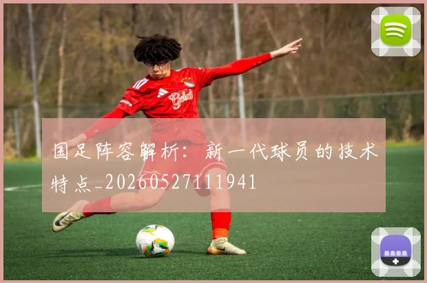 国足阵容解析:新一代球员的技术特点_20260527111941